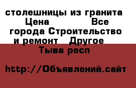 столешницы из гранита › Цена ­ 17 000 - Все города Строительство и ремонт » Другое   . Тыва респ.